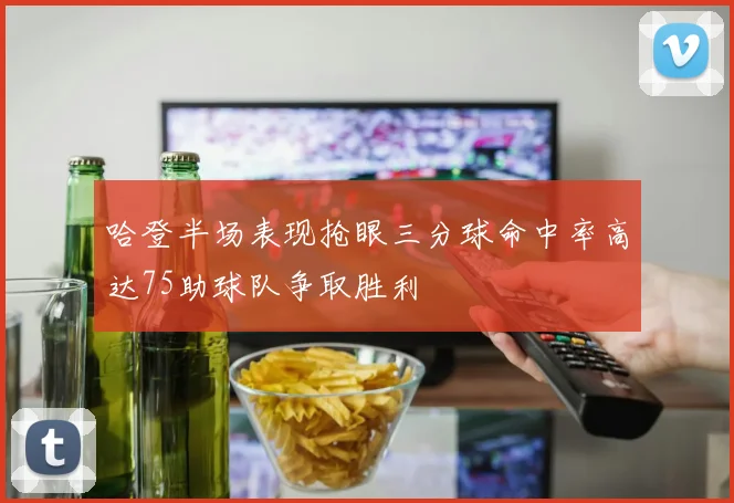 哈登半场表现抢眼三分球命中率高达75助球队争取胜利