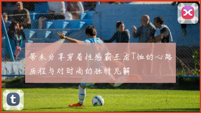 蒂米分享穿着性感霸王龙T恤的心路历程与对时尚的独特见解