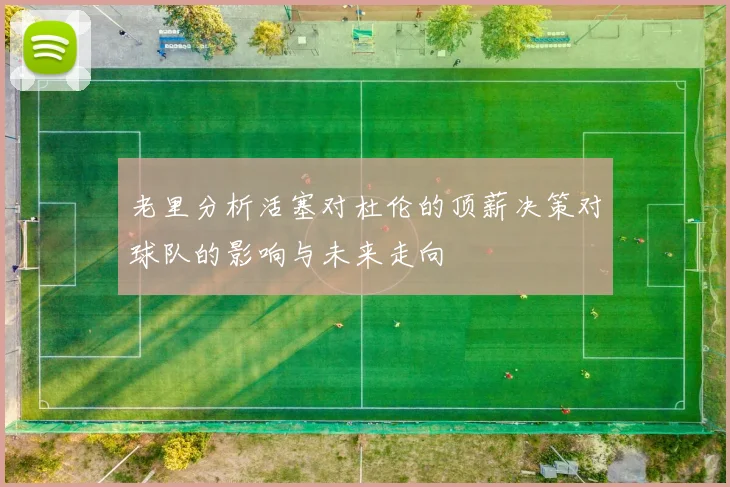 老里分析活塞对杜伦的顶薪决策对球队的影响与未来走向