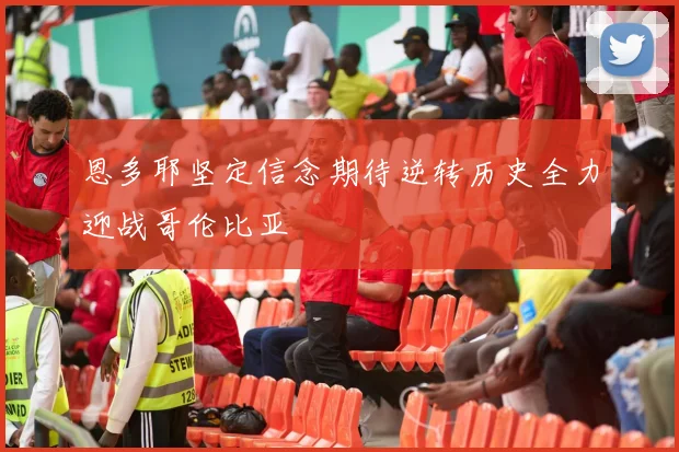 恩多耶坚定信念期待逆转历史全力迎战哥伦比亚