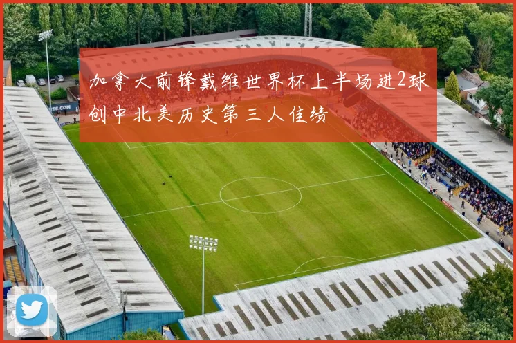 加拿大前锋戴维世界杯上半场进2球创中北美历史第三人佳绩