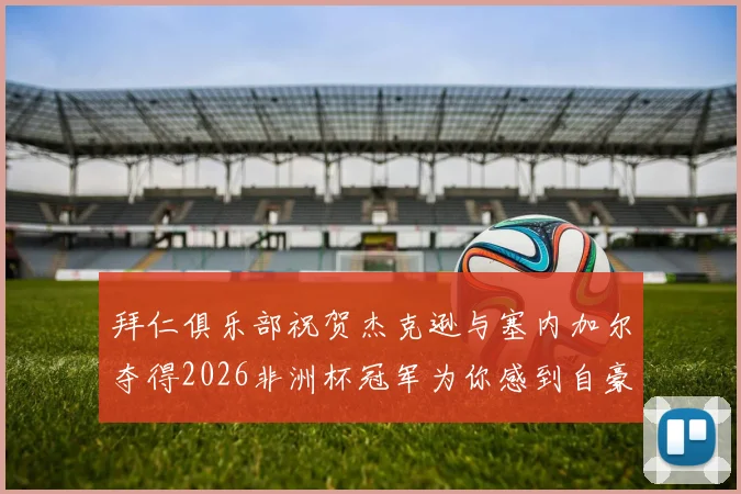 拜仁俱乐部祝贺杰克逊与塞内加尔夺得2026非洲杯冠军为你感到自豪