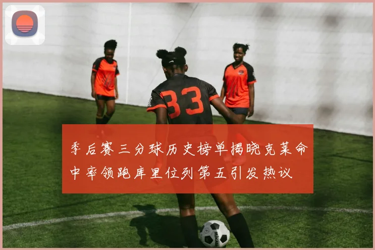 季后赛三分球历史榜单揭晓克莱命中率领跑库里位列第五引发热议