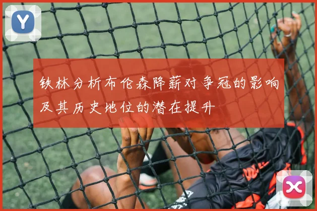 铁林分析布伦森降薪对争冠的影响及其历史地位的潜在提升
