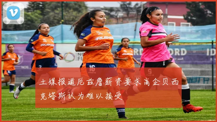 土媒报道厄兹詹薪资要求高企贝西克塔斯认为难以接受