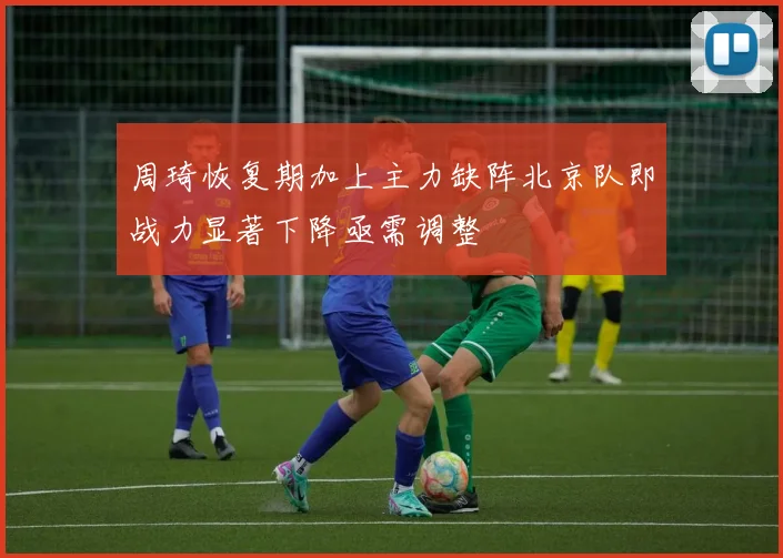 周琦恢复期加上主力缺阵北京队即战力显著下降亟需调整