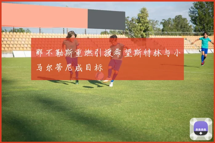 那不勒斯重燃引援希望斯特林与小马尔蒂尼成目标