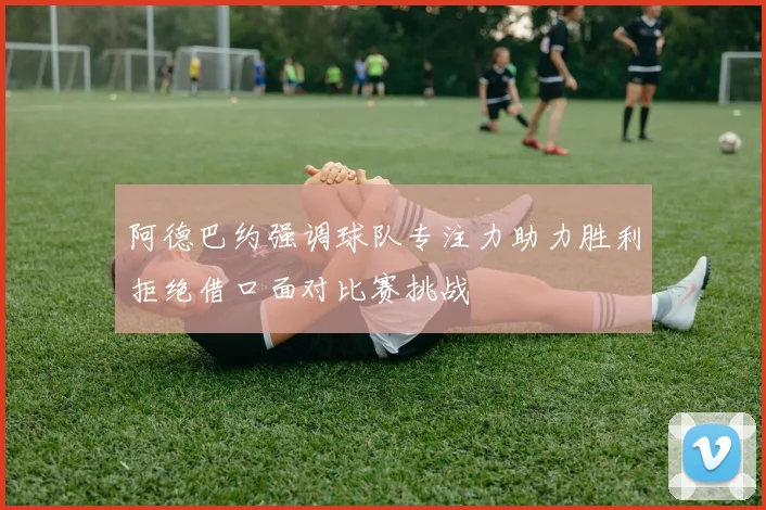 阿德巴约强调球队专注力助力胜利拒绝借口面对比赛挑战