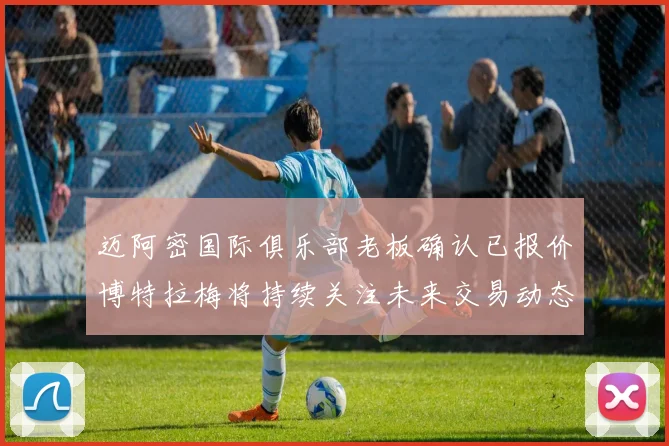 迈阿密国际俱乐部老板确认已报价博特拉梅将持续关注未来交易动态